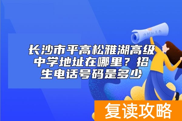 长沙市平高松雅湖高级中学地址在哪里？招生电话号码是多少