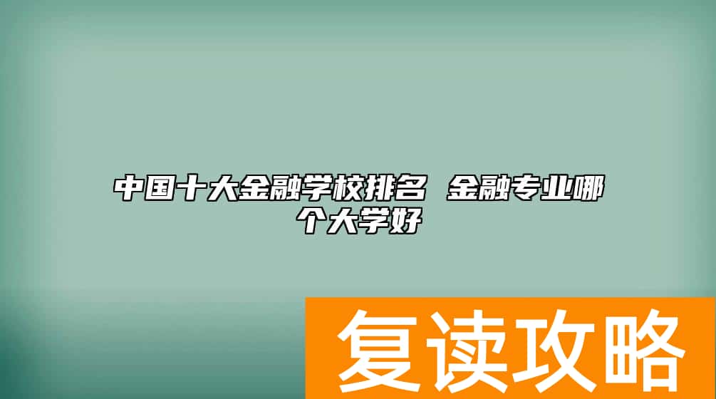 中国十大金融学校排名 金融专业哪个大学好