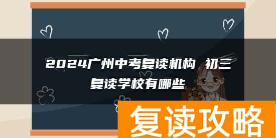 2024广州中考复读机构 初三复读学校有哪些