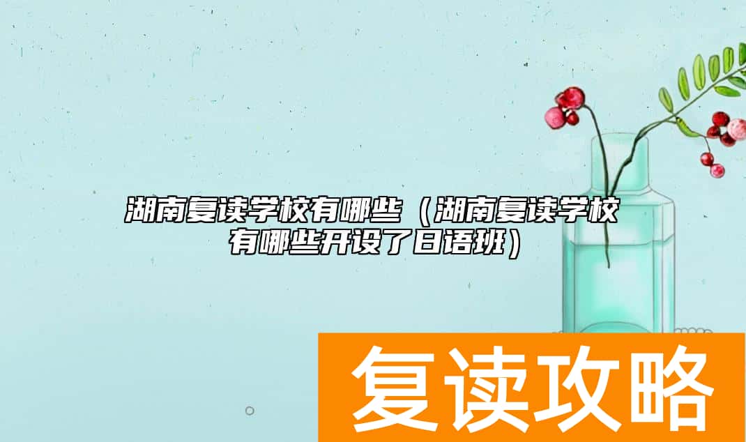 湖南复读学校有哪些（湖南复读学校有哪些开设了日语班）